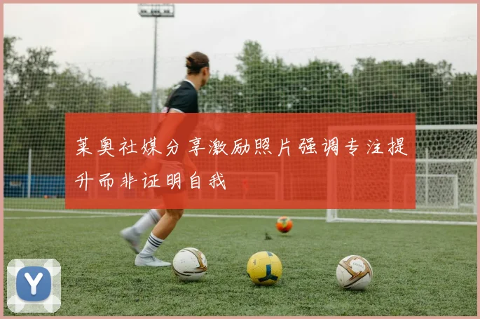 莱奥社媒分享激励照片强调专注提升而非证明自我