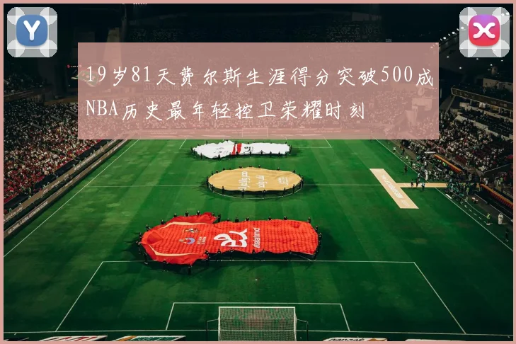 19岁81天费尔斯生涯得分突破500成NBA历史最年轻控卫荣耀时刻