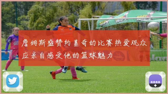 詹姆斯盛赞约基奇的比赛热爱观众应亲自感受他的篮球魅力