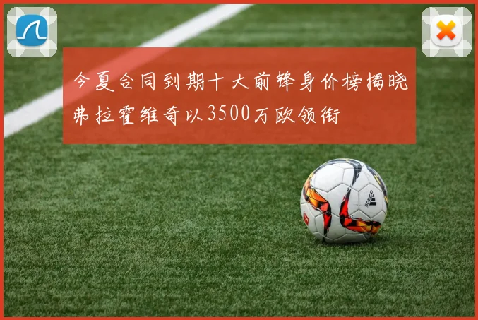 今夏合同到期十大前锋身价榜揭晓弗拉霍维奇以3500万欧领衔