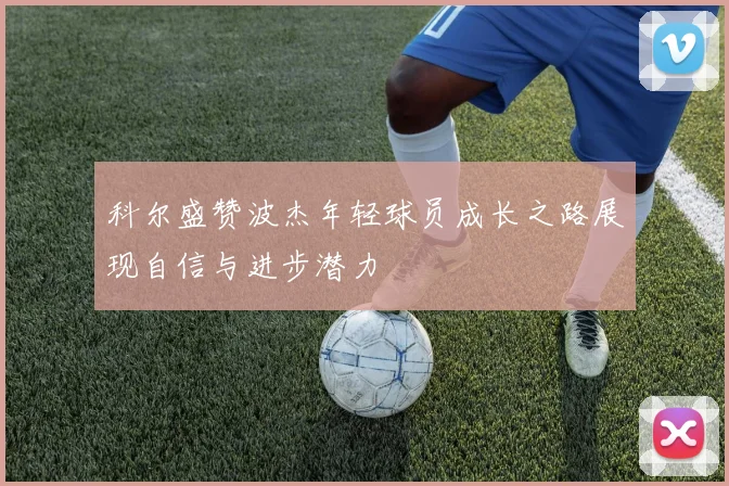 科尔盛赞波杰年轻球员成长之路展现自信与进步潜力