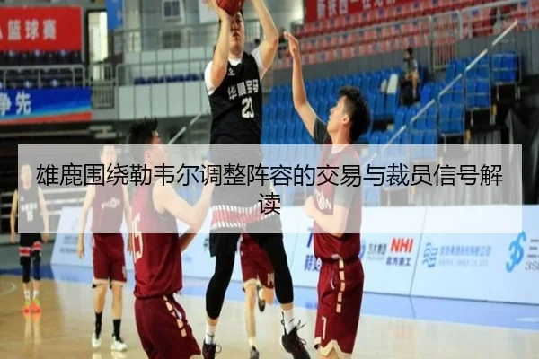 雄鹿围绕勒韦尔调整阵容的交易与裁员信号解读 - kaiyun