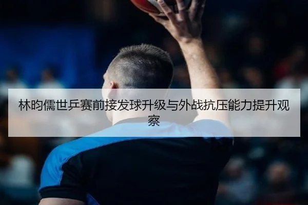 林昀儒世乒赛前接发球升级与外战抗压能力提升观察 - kaiyun
